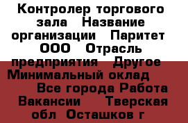 Контролер торгового зала › Название организации ­ Паритет, ООО › Отрасль предприятия ­ Другое › Минимальный оклад ­ 30 000 - Все города Работа » Вакансии   . Тверская обл.,Осташков г.